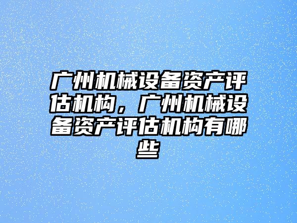 廣州機械設備資產評估機構，廣州機械設備資產評估機構有哪些