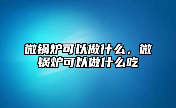 微鍋爐可以做什么，微鍋爐可以做什么吃