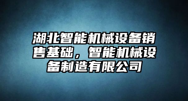 湖北智能機械設(shè)備銷售基礎(chǔ)，智能機械設(shè)備制造有限公司