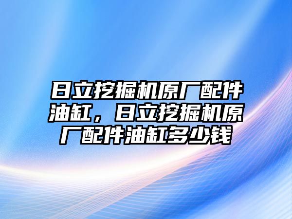 日立挖掘機(jī)原廠配件油缸，日立挖掘機(jī)原廠配件油缸多少錢