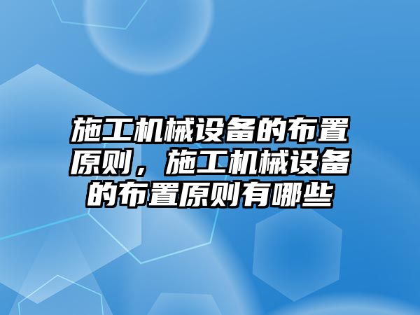 施工機械設(shè)備的布置原則，施工機械設(shè)備的布置原則有哪些