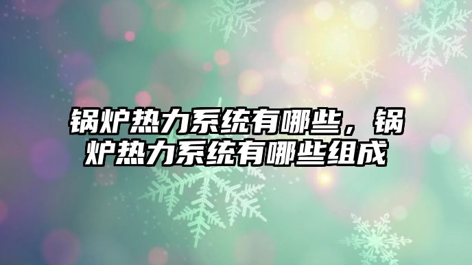 鍋爐熱力系統(tǒng)有哪些，鍋爐熱力系統(tǒng)有哪些組成