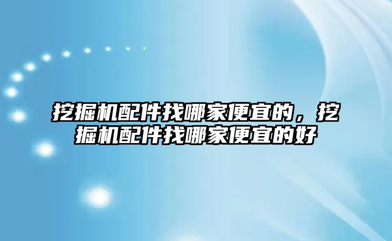 挖掘機配件找哪家便宜的，挖掘機配件找哪家便宜的好