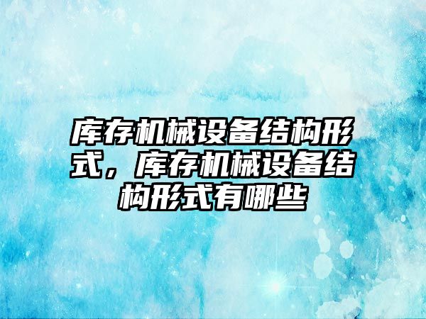 庫存機械設備結構形式，庫存機械設備結構形式有哪些