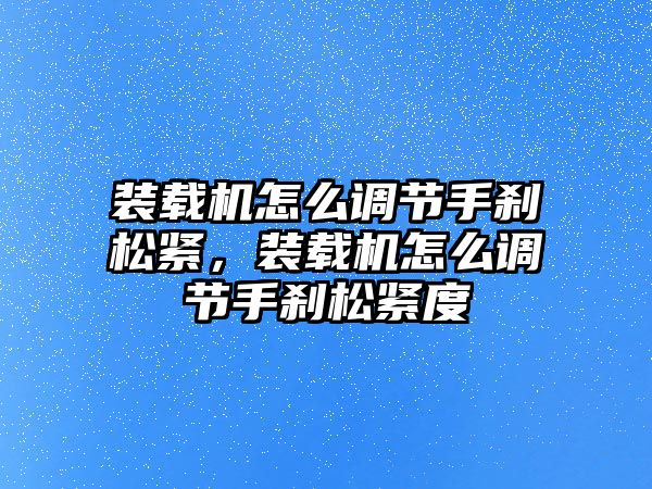 裝載機怎么調(diào)節(jié)手剎松緊，裝載機怎么調(diào)節(jié)手剎松緊度