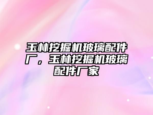 玉林挖掘機玻璃配件廠，玉林挖掘機玻璃配件廠家