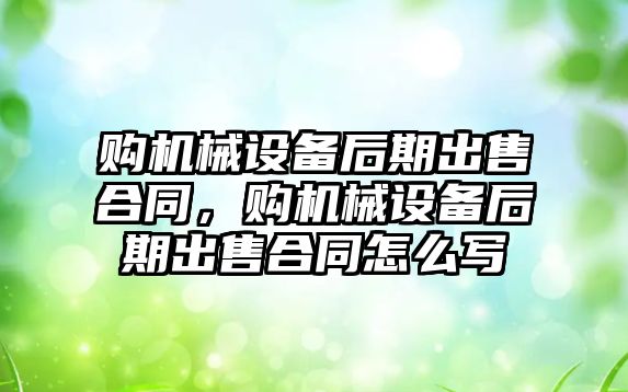 購機械設(shè)備后期出售合同，購機械設(shè)備后期出售合同怎么寫