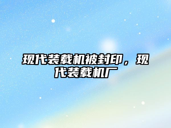 現(xiàn)代裝載機被封印，現(xiàn)代裝載機廠