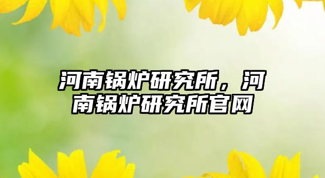 河南鍋爐研究所，河南鍋爐研究所官網(wǎng)