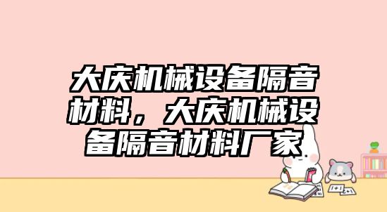 大慶機(jī)械設(shè)備隔音材料，大慶機(jī)械設(shè)備隔音材料廠家