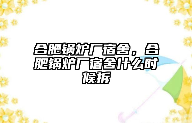 合肥鍋爐廠宿舍，合肥鍋爐廠宿舍什么時(shí)候拆