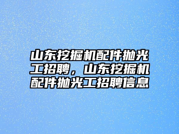 山東挖掘機配件拋光工招聘，山東挖掘機配件拋光工招聘信息