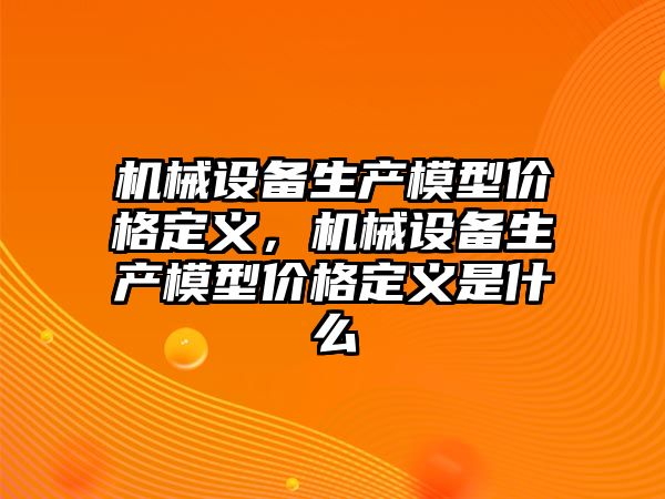 機械設備生產模型價格定義，機械設備生產模型價格定義是什么