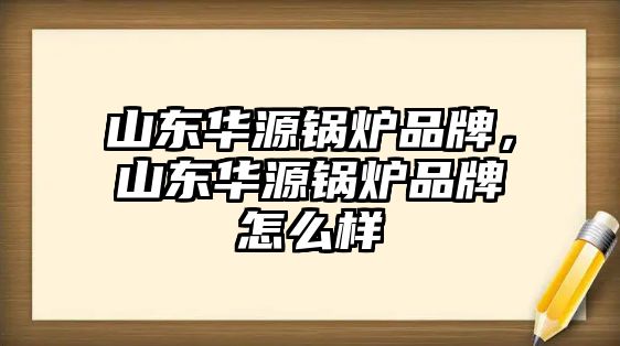 山東華源鍋爐品牌，山東華源鍋爐品牌怎么樣