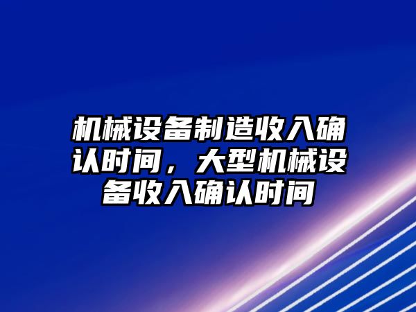 機(jī)械設(shè)備制造收入確認(rèn)時(shí)間，大型機(jī)械設(shè)備收入確認(rèn)時(shí)間