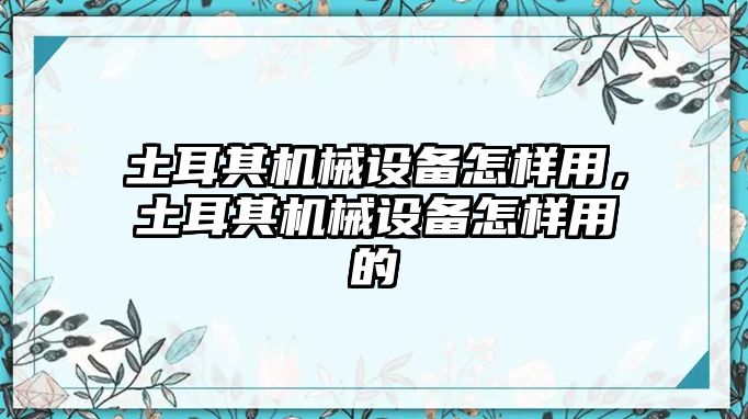 土耳其機(jī)械設(shè)備怎樣用，土耳其機(jī)械設(shè)備怎樣用的