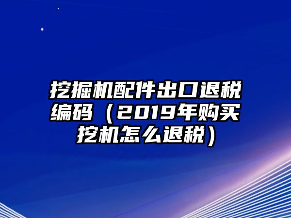 挖掘機(jī)配件出口退稅編碼（2019年購(gòu)買(mǎi)挖機(jī)怎么退稅）