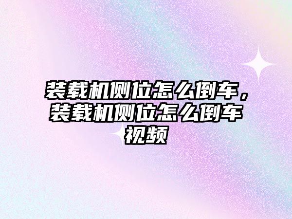 裝載機側(cè)位怎么倒車，裝載機側(cè)位怎么倒車視頻