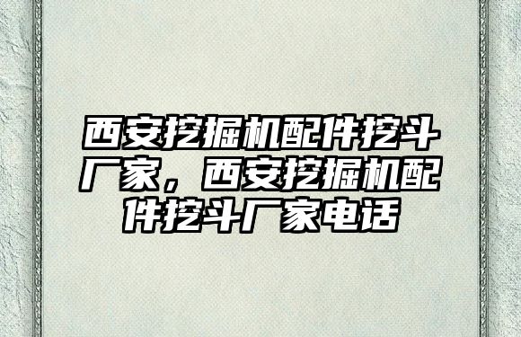 西安挖掘機(jī)配件挖斗廠家，西安挖掘機(jī)配件挖斗廠家電話