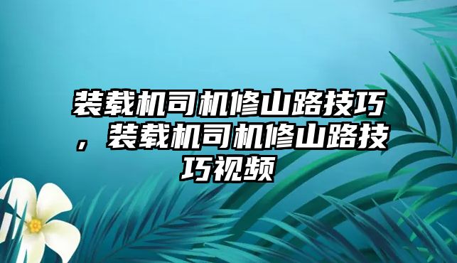 裝載機司機修山路技巧，裝載機司機修山路技巧視頻