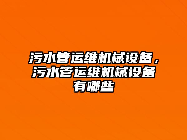 污水管運維機械設(shè)備，污水管運維機械設(shè)備有哪些