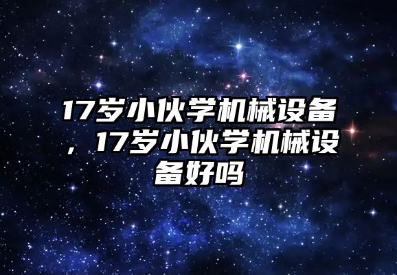 17歲小伙學機械設(shè)備，17歲小伙學機械設(shè)備好嗎