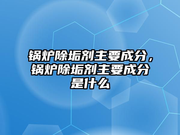 鍋爐除垢劑主要成分，鍋爐除垢劑主要成分是什么