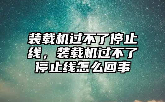 裝載機過不了停止線，裝載機過不了停止線怎么回事