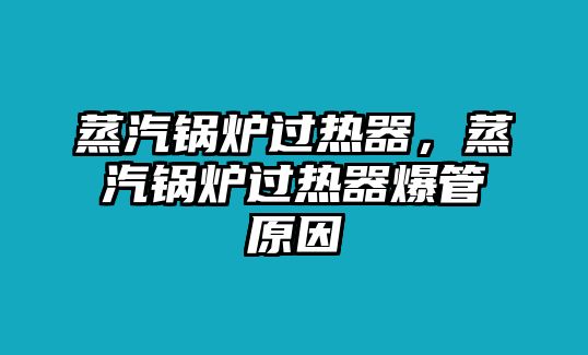 蒸汽鍋爐過熱器，蒸汽鍋爐過熱器爆管原因