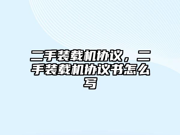 二手裝載機(jī)協(xié)議，二手裝載機(jī)協(xié)議書怎么寫