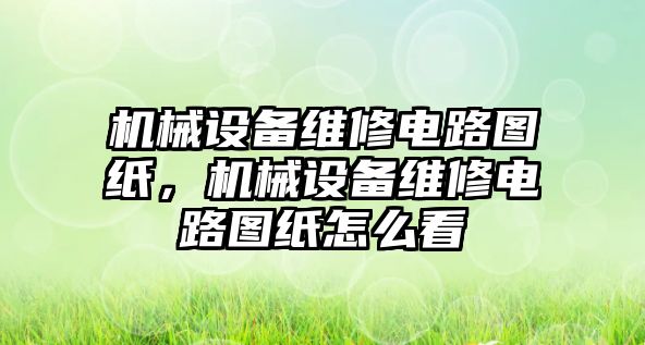 機械設備維修電路圖紙，機械設備維修電路圖紙怎么看