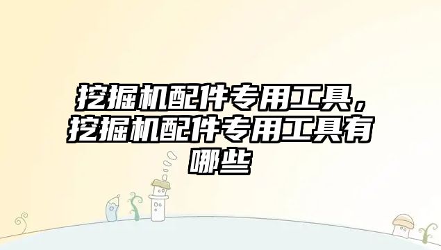 挖掘機配件專用工具，挖掘機配件專用工具有哪些