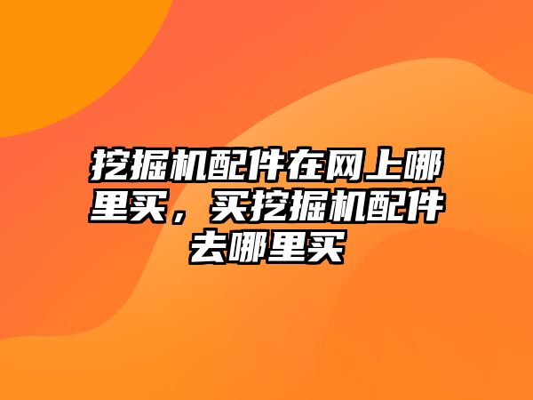 挖掘機配件在網(wǎng)上哪里買，買挖掘機配件去哪里買