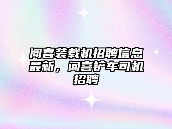 聞喜裝載機(jī)招聘信息最新，聞喜鏟車司機(jī)招聘