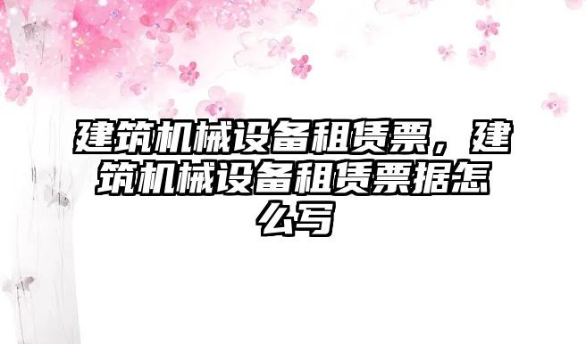 建筑機械設(shè)備租賃票，建筑機械設(shè)備租賃票據(jù)怎么寫