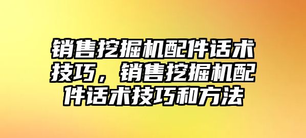 銷售挖掘機配件話術技巧，銷售挖掘機配件話術技巧和方法