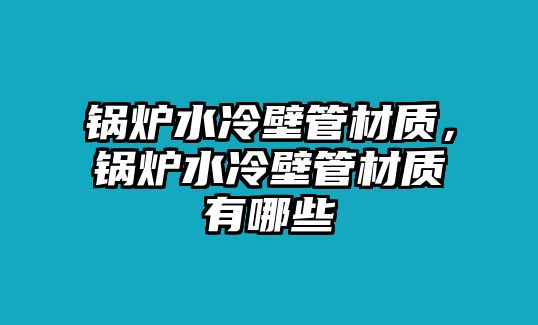 鍋爐水冷壁管材質(zhì)，鍋爐水冷壁管材質(zhì)有哪些