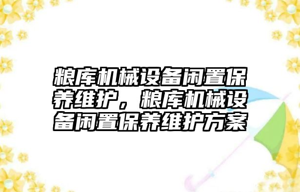 糧庫機械設(shè)備閑置保養(yǎng)維護，糧庫機械設(shè)備閑置保養(yǎng)維護方案