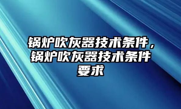 鍋爐吹灰器技術條件，鍋爐吹灰器技術條件要求