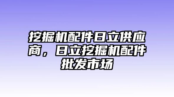 挖掘機(jī)配件日立供應(yīng)商，日立挖掘機(jī)配件批發(fā)市場