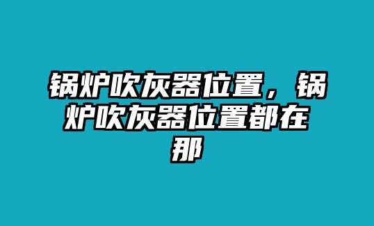 鍋爐吹灰器位置，鍋爐吹灰器位置都在那