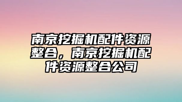 南京挖掘機(jī)配件資源整合，南京挖掘機(jī)配件資源整合公司