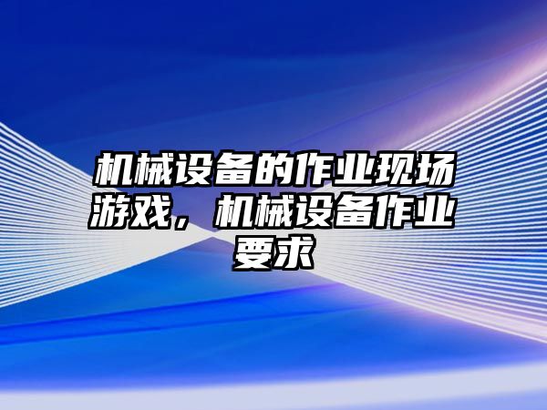 機械設備的作業(yè)現(xiàn)場游戲，機械設備作業(yè)要求