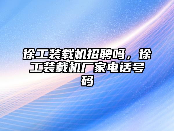 徐工裝載機(jī)招聘嗎，徐工裝載機(jī)廠家電話號(hào)碼