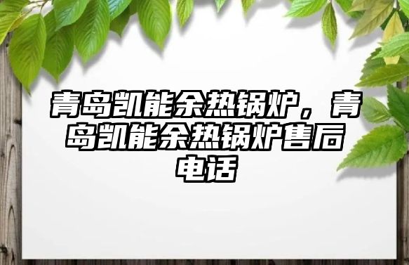 青島凱能余熱鍋爐，青島凱能余熱鍋爐售后電話