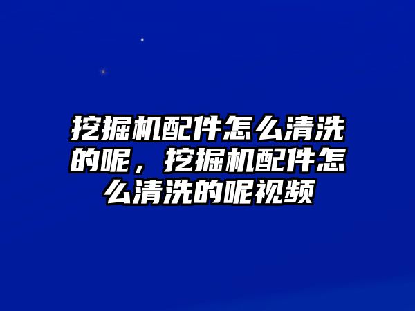 挖掘機配件怎么清洗的呢，挖掘機配件怎么清洗的呢視頻