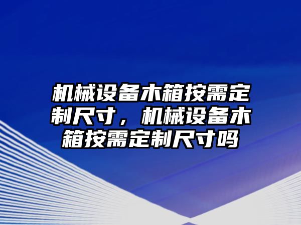 機(jī)械設(shè)備木箱按需定制尺寸，機(jī)械設(shè)備木箱按需定制尺寸嗎