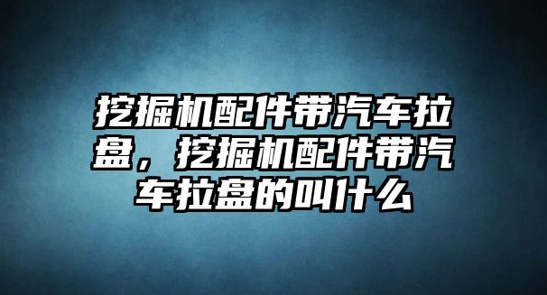 挖掘機(jī)配件帶汽車?yán)P，挖掘機(jī)配件帶汽車?yán)P的叫什么