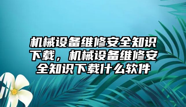 機(jī)械設(shè)備維修安全知識(shí)下載，機(jī)械設(shè)備維修安全知識(shí)下載什么軟件