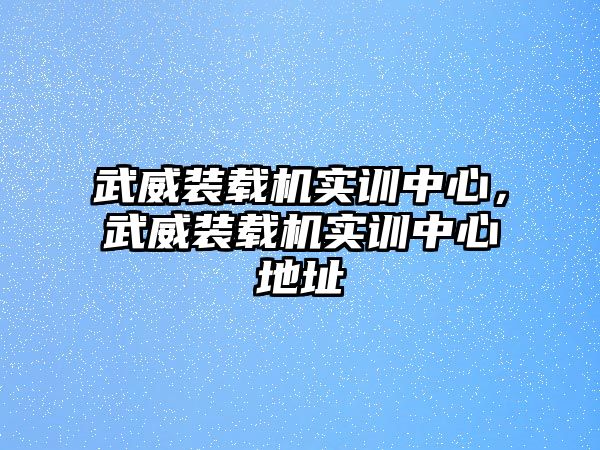 武威裝載機實訓(xùn)中心，武威裝載機實訓(xùn)中心地址